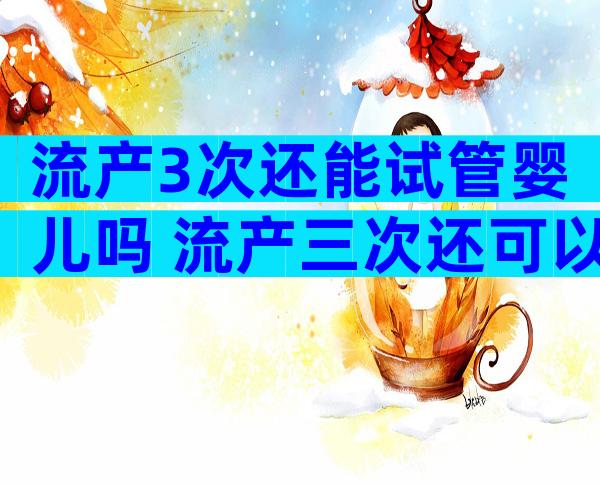 流产3次还能试管婴儿吗 流产三次还可以生出健康的孩子吗